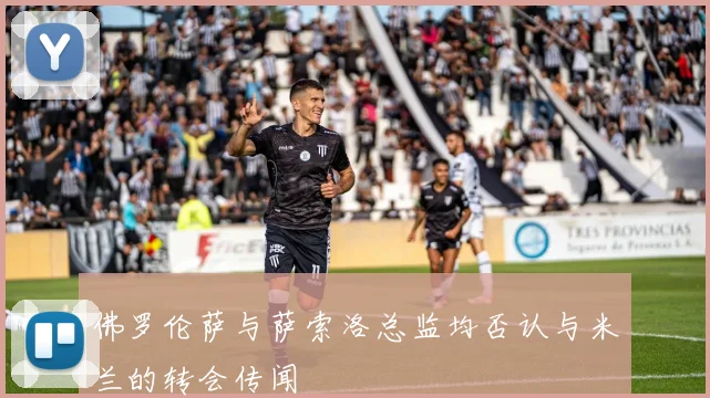 佛罗伦萨与萨索洛总监均否认与米兰的转会传闻