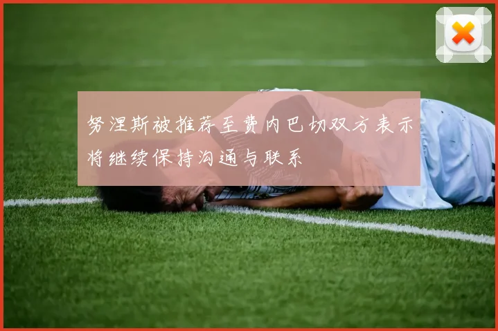 努涅斯被推荐至费内巴切双方表示将继续保持沟通与联系