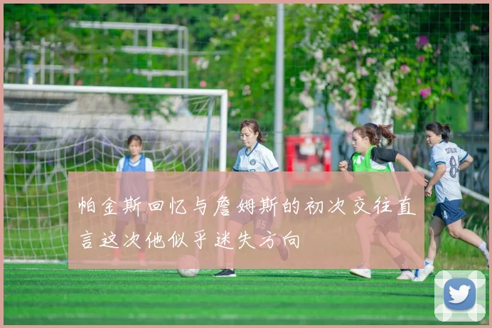 帕金斯回忆与詹姆斯的初次交往直言这次他似乎迷失方向