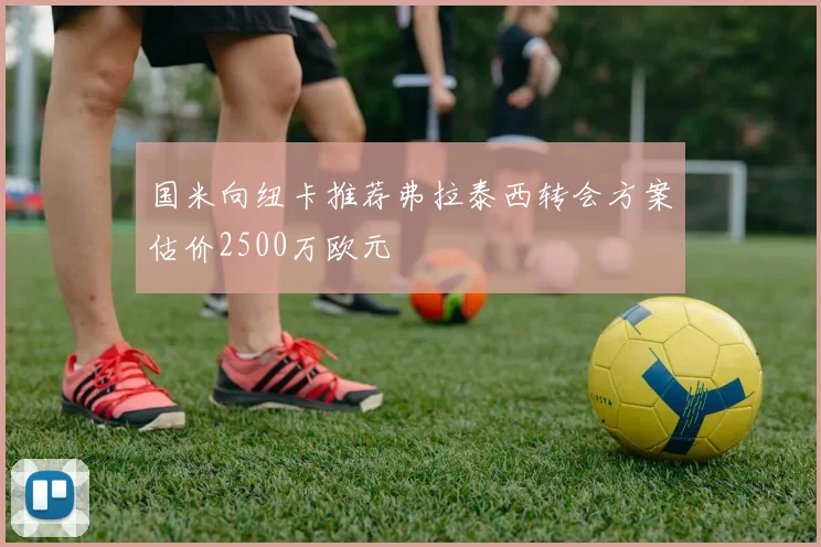 国米向纽卡推荐弗拉泰西转会方案估价2500万欧元