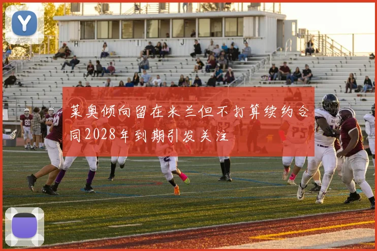 莱奥倾向留在米兰但不打算续约合同2028年到期引发关注