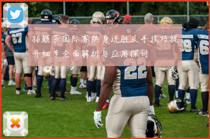 孙颖莎国际赛热身连胜反手技巧提升细节全面解析与应用探讨