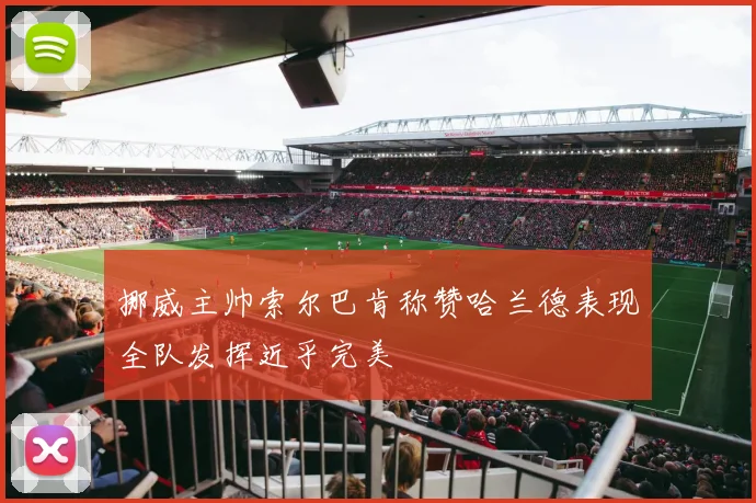 挪威主帅索尔巴肯称赞哈兰德表现全队发挥近乎完美