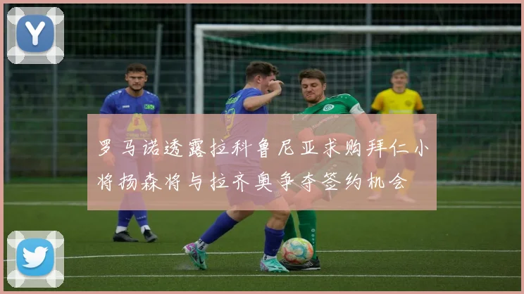 罗马诺透露拉科鲁尼亚求购拜仁小将扬森将与拉齐奥争夺签约机会