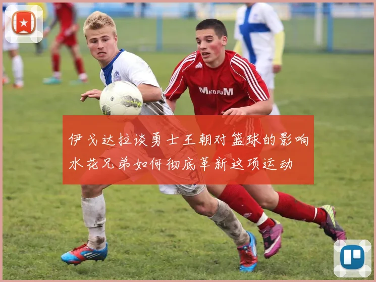 伊戈达拉谈勇士王朝对篮球的影响水花兄弟如何彻底革新这项运动