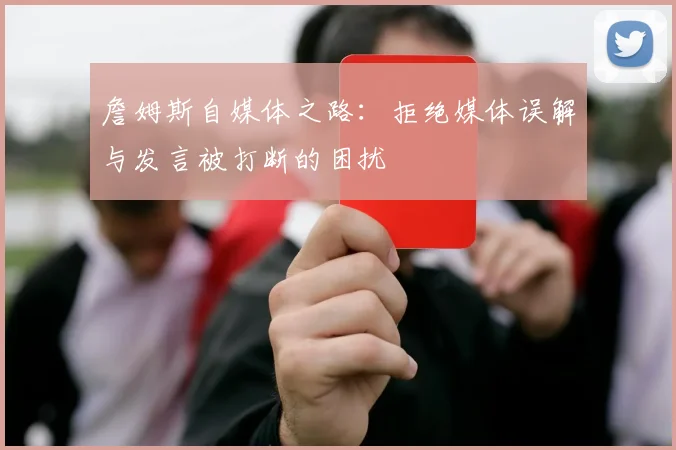 詹姆斯自媒体之路：拒绝媒体误解与发言被打断的困扰