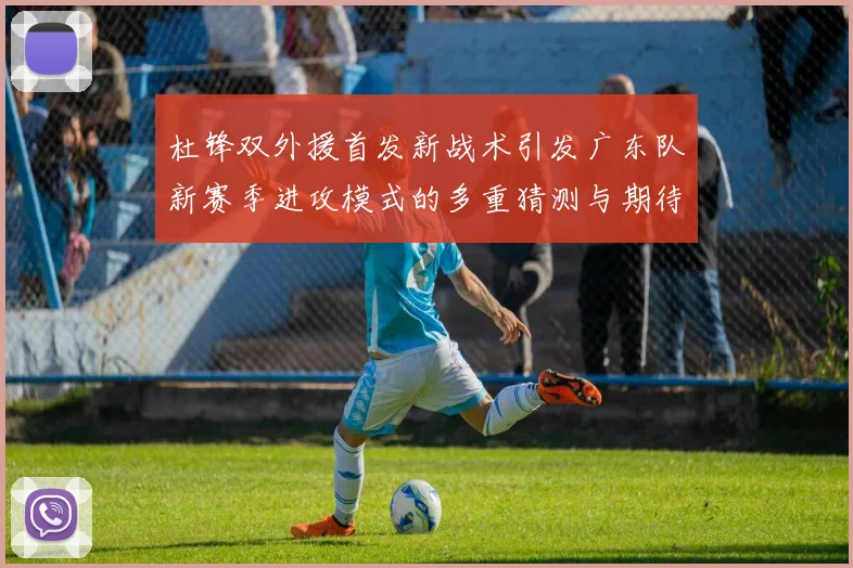 杜锋双外援首发新战术引发广东队新赛季进攻模式的多重猜测与期待