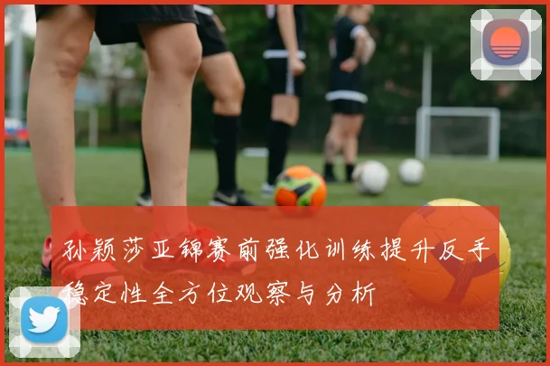 孙颖莎亚锦赛前强化训练提升反手稳定性全方位观察与分析