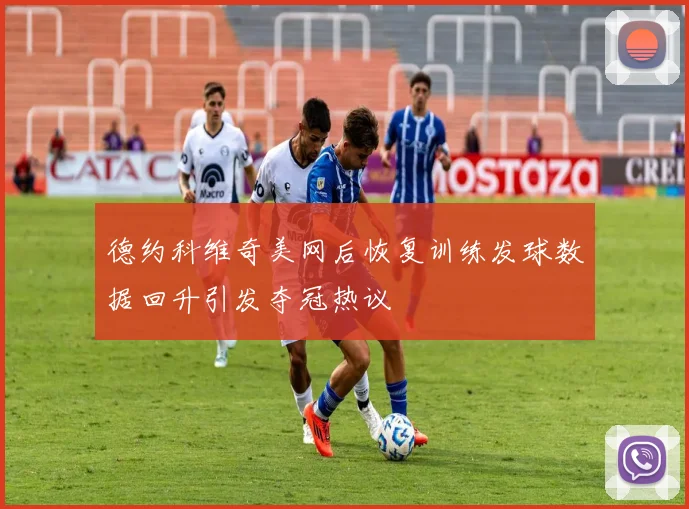 德约科维奇美网后恢复训练发球数据回升引发夺冠热议