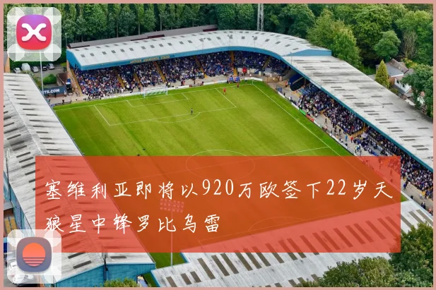 塞维利亚即将以920万欧签下22岁天狼星中锋罗比乌雷