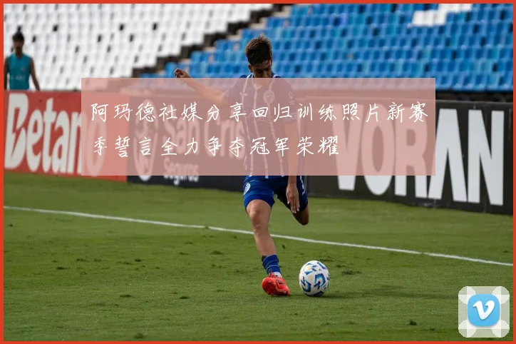 阿玛德社媒分享回归训练照片新赛季誓言全力争夺冠军荣耀