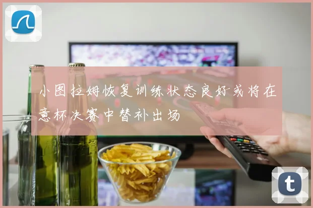 小图拉姆恢复训练状态良好或将在意杯决赛中替补出场