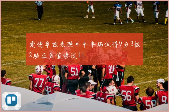 爱德华兹表现平平半场仅得9分3板2助正负值惨淡11