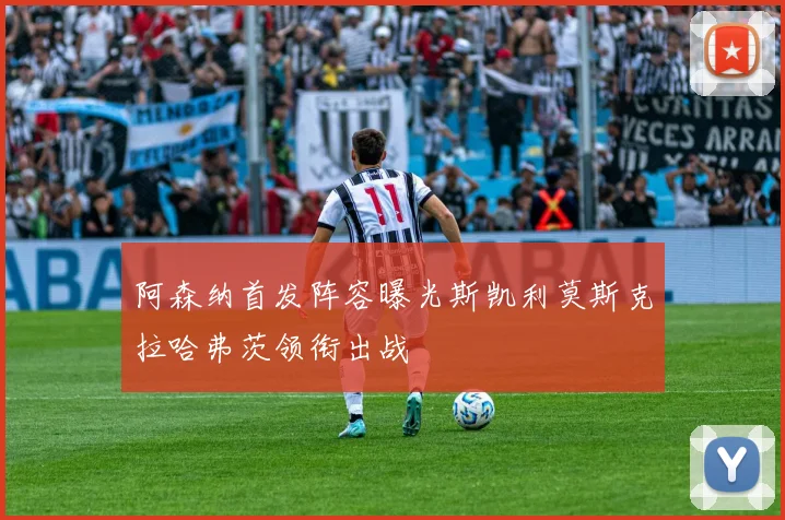 阿森纳首发阵容曝光斯凯利莫斯克拉哈弗茨领衔出战