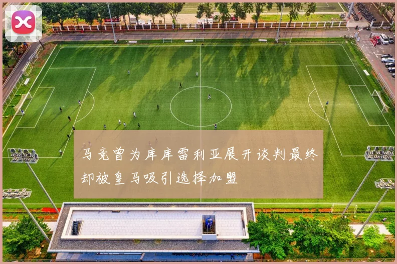 马竞曾为库库雷利亚展开谈判最终却被皇马吸引选择加盟