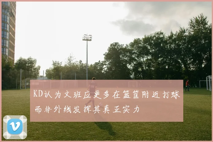 KD认为文班应更多在篮筐附近打球而非外线发挥其真正实力