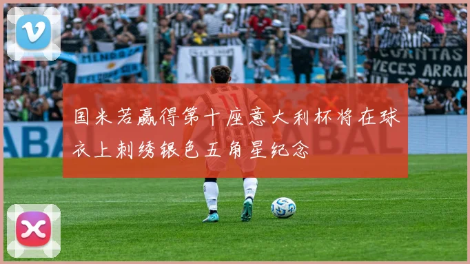国米若赢得第十座意大利杯将在球衣上刺绣银色五角星纪念