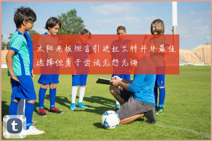 太阳老板坦言引进杜兰特并非最佳选择但勇于尝试无怨无悔