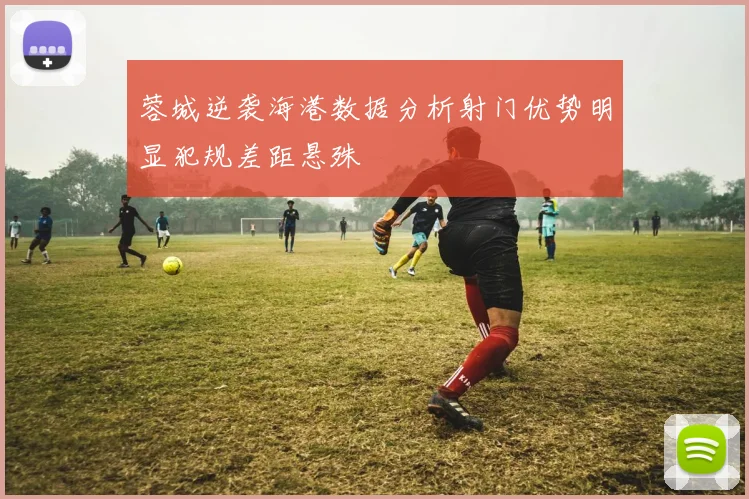 蓉城逆袭海港数据分析射门优势明显犯规差距悬殊