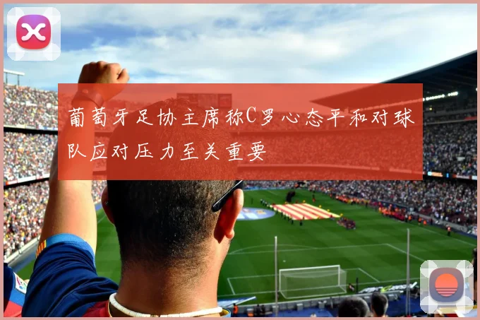 葡萄牙足协主席称C罗心态平和对球队应对压力至关重要