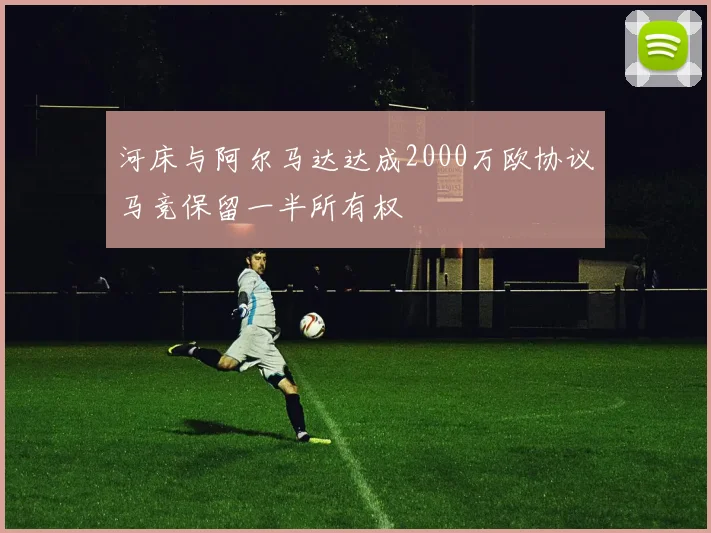 河床与阿尔马达达成2000万欧协议马竞保留一半所有权