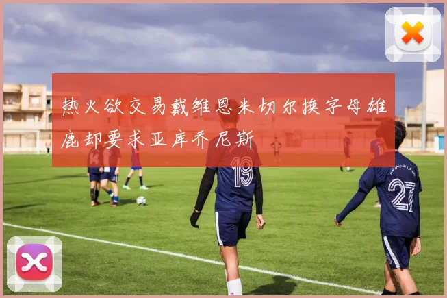 热火欲交易戴维恩米切尔换字母雄鹿却要求亚库乔尼斯