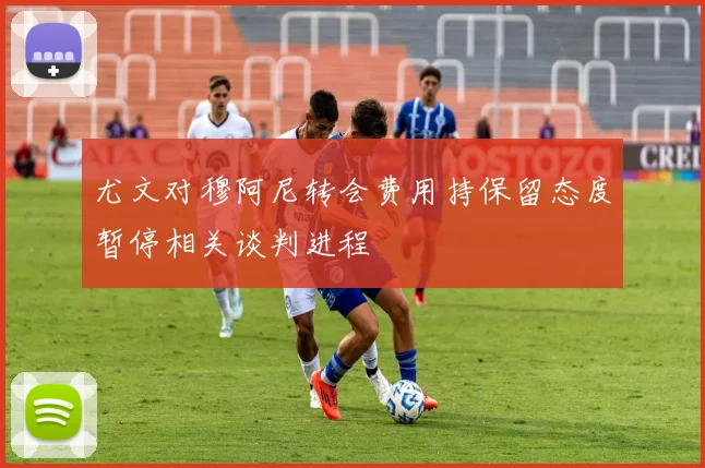 尤文对穆阿尼转会费用持保留态度暂停相关谈判进程