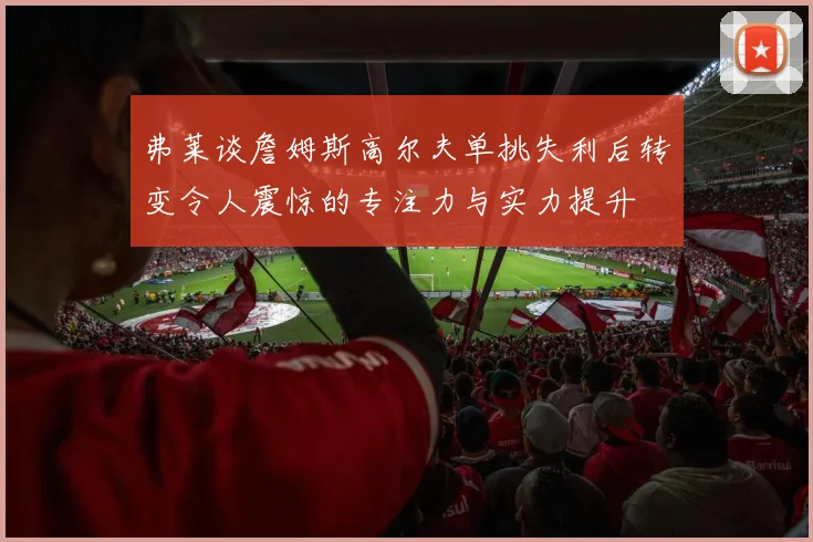 弗莱谈詹姆斯高尔夫单挑失利后转变令人震惊的专注力与实力提升